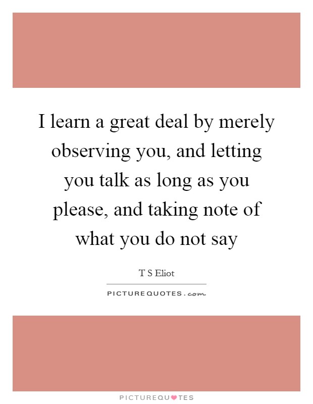 I learn a great deal by merely observing you, and letting you talk as long as you please, and taking note of what you do not say Picture Quote #1