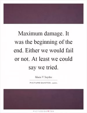 Maximum damage. It was the beginning of the end. Either we would fail or not. At least we could say we tried Picture Quote #1
