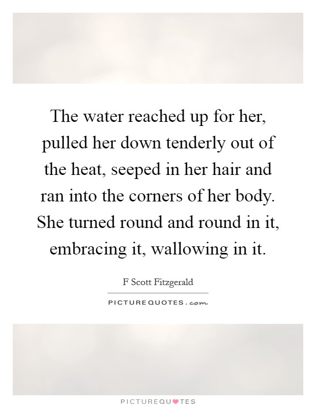 The water reached up for her, pulled her down tenderly out of the heat, seeped in her hair and ran into the corners of her body. She turned round and round in it, embracing it, wallowing in it Picture Quote #1