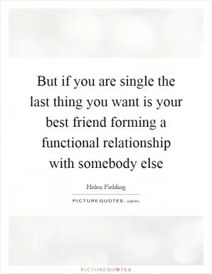 But if you are single the last thing you want is your best friend forming a functional relationship with somebody else Picture Quote #1