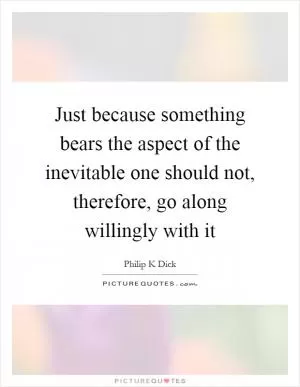 Just because something bears the aspect of the inevitable one should not, therefore, go along willingly with it Picture Quote #1