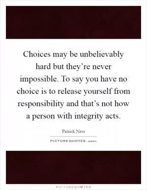 Choices may be unbelievably hard but they’re never impossible. To say you have no choice is to release yourself from responsibility and that’s not how a person with integrity acts Picture Quote #1