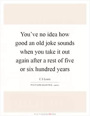 You’ve no idea how good an old joke sounds when you take it out again after a rest of five or six hundred years Picture Quote #1