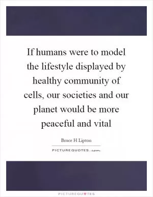 If humans were to model the lifestyle displayed by healthy community of cells, our societies and our planet would be more peaceful and vital Picture Quote #1