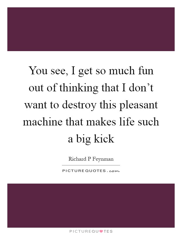 You see, I get so much fun out of thinking that I don't want to destroy this pleasant machine that makes life such a big kick Picture Quote #1