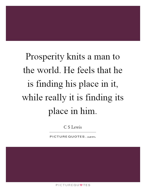 Prosperity knits a man to the world. He feels that he is finding his place in it, while really it is finding its place in him Picture Quote #1