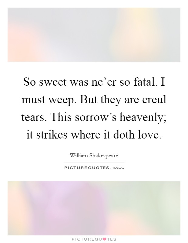 So sweet was ne'er so fatal. I must weep. But they are creul tears. This sorrow's heavenly; it strikes where it doth love Picture Quote #1