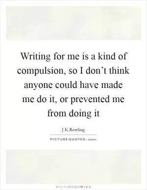 Writing for me is a kind of compulsion, so I don’t think anyone could have made me do it, or prevented me from doing it Picture Quote #1