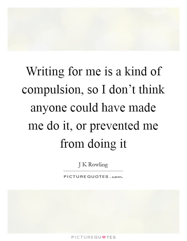 Writing for me is a kind of compulsion, so I don't think anyone could have made me do it, or prevented me from doing it Picture Quote #1