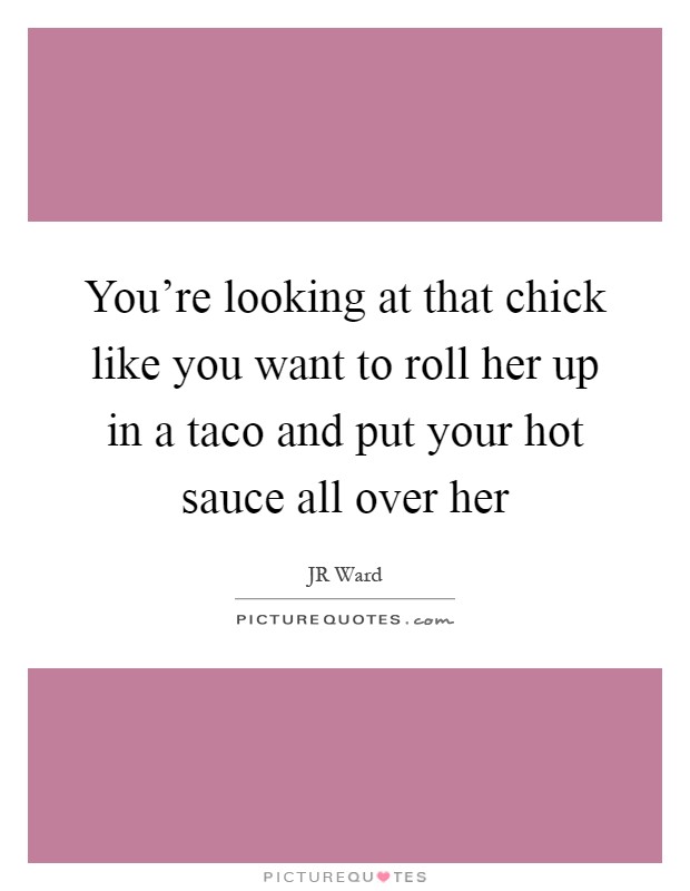You're looking at that chick like you want to roll her up in a taco and put your hot sauce all over her Picture Quote #1