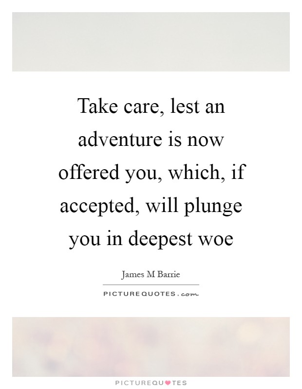 Take care, lest an adventure is now offered you, which, if accepted, will plunge you in deepest woe Picture Quote #1