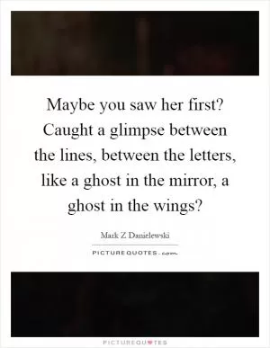 Maybe you saw her first? Caught a glimpse between the lines, between the letters, like a ghost in the mirror, a ghost in the wings? Picture Quote #1