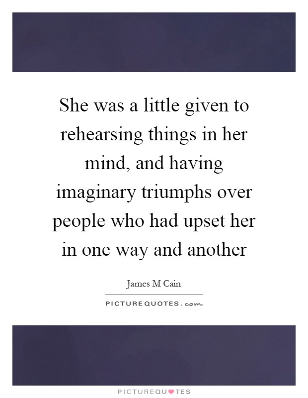She was a little given to rehearsing things in her mind, and having imaginary triumphs over people who had upset her in one way and another Picture Quote #1