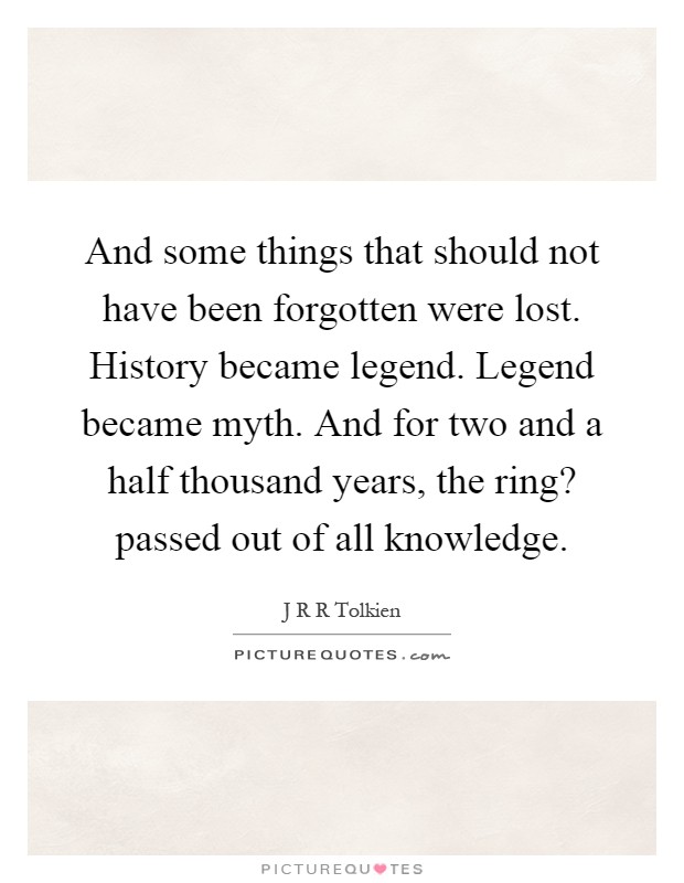And some things that should not have been forgotten were lost. History became legend. Legend became myth. And for two and a half thousand years, the ring? passed out of all knowledge Picture Quote #1