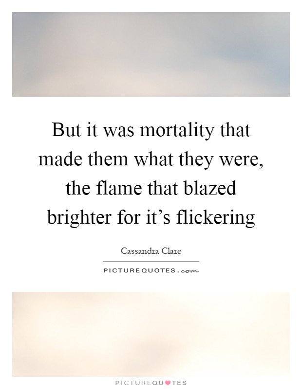 But it was mortality that made them what they were, the flame that blazed brighter for it's flickering Picture Quote #1