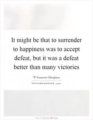 It might be that to surrender to happiness was to accept defeat, but it was a defeat better than many victories Picture Quote #1