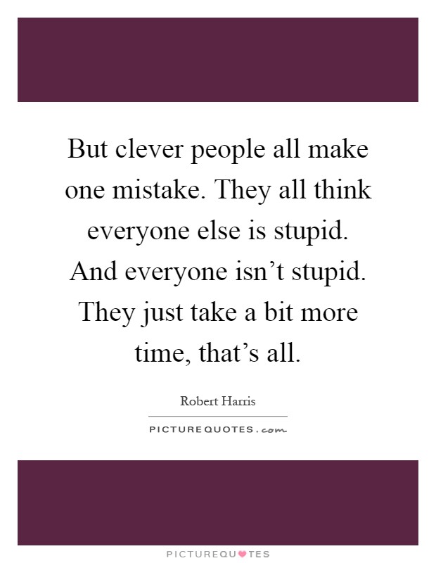 But clever people all make one mistake. They all think everyone else is stupid. And everyone isn't stupid. They just take a bit more time, that's all Picture Quote #1