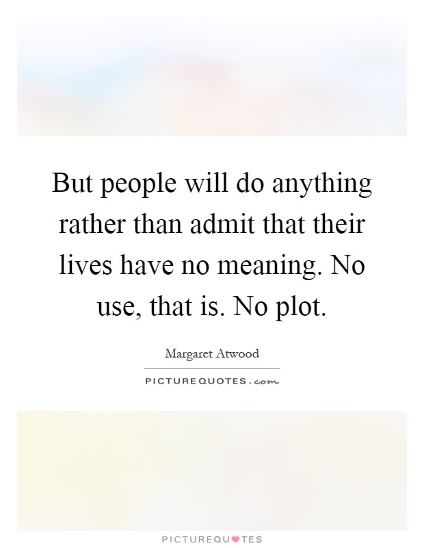 But people will do anything rather than admit that their lives have no meaning. No use, that is. No plot Picture Quote #1