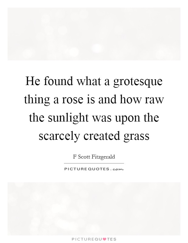 He found what a grotesque thing a rose is and how raw the sunlight was upon the scarcely created grass Picture Quote #1