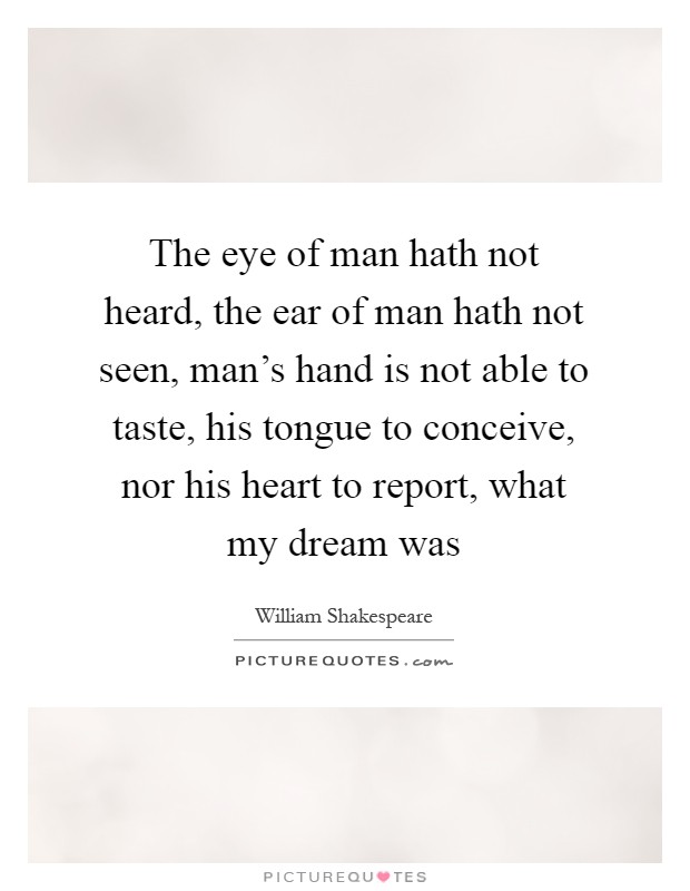 The eye of man hath not heard, the ear of man hath not seen, man's hand is not able to taste, his tongue to conceive, nor his heart to report, what my dream was Picture Quote #1