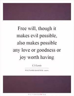 Free will, though it makes evil possible, also makes possible any love or goodness or joy worth having Picture Quote #1