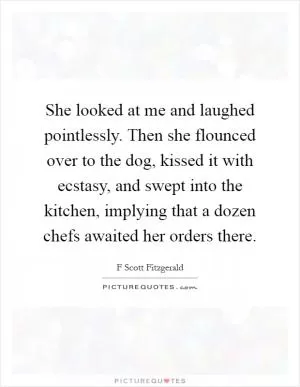 She looked at me and laughed pointlessly. Then she flounced over to the dog, kissed it with ecstasy, and swept into the kitchen, implying that a dozen chefs awaited her orders there Picture Quote #1