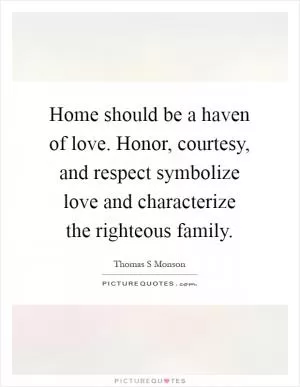 Home should be a haven of love. Honor, courtesy, and respect symbolize love and characterize the righteous family Picture Quote #1