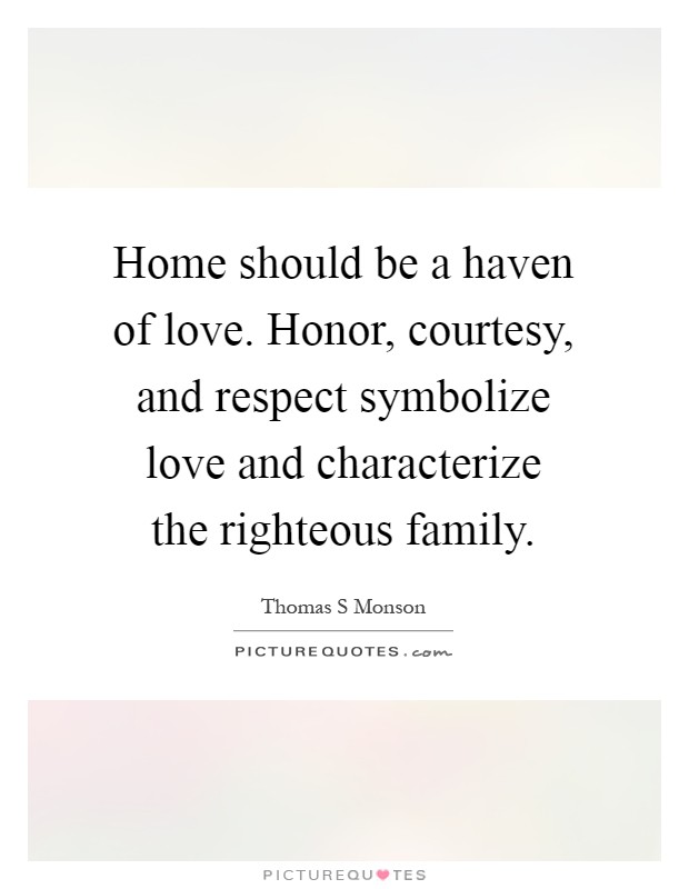 Home should be a haven of love. Honor, courtesy, and respect symbolize love and characterize the righteous family Picture Quote #1