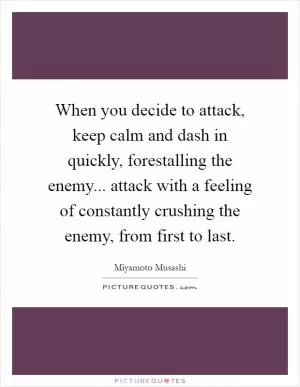 When you decide to attack, keep calm and dash in quickly, forestalling the enemy... attack with a feeling of constantly crushing the enemy, from first to last Picture Quote #1