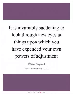 It is invariably saddening to look through new eyes at things upon which you have expended your own powers of adjustment Picture Quote #1