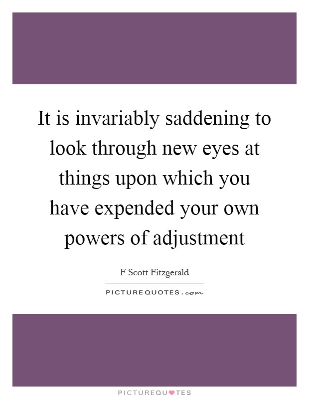 It is invariably saddening to look through new eyes at things upon which you have expended your own powers of adjustment Picture Quote #1