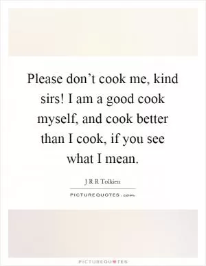 Please don’t cook me, kind sirs! I am a good cook myself, and cook better than I cook, if you see what I mean Picture Quote #1