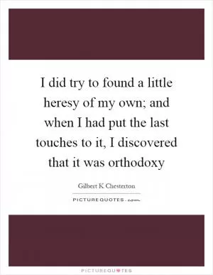 I did try to found a little heresy of my own; and when I had put the last touches to it, I discovered that it was orthodoxy Picture Quote #1