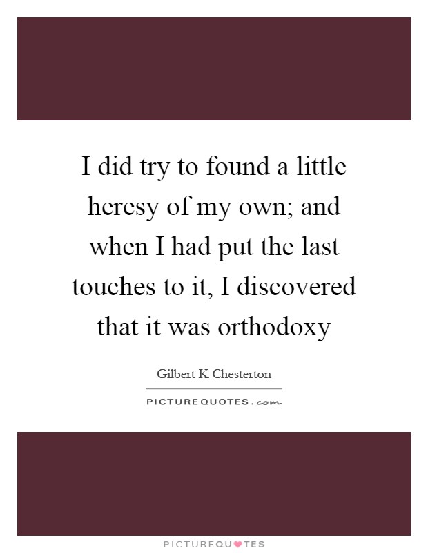 I did try to found a little heresy of my own; and when I had put the last touches to it, I discovered that it was orthodoxy Picture Quote #1