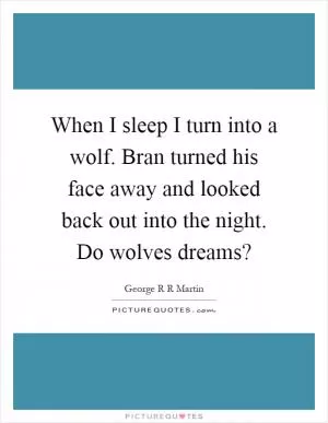 When I sleep I turn into a wolf. Bran turned his face away and looked back out into the night. Do wolves dreams? Picture Quote #1