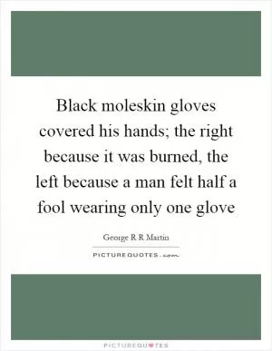 Black moleskin gloves covered his hands; the right because it was burned, the left because a man felt half a fool wearing only one glove Picture Quote #1