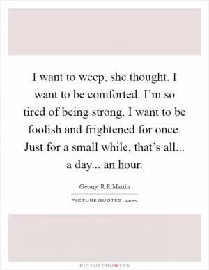 I want to weep, she thought. I want to be comforted. I’m so tired of being strong. I want to be foolish and frightened for once. Just for a small while, that’s all... a day... an hour Picture Quote #1