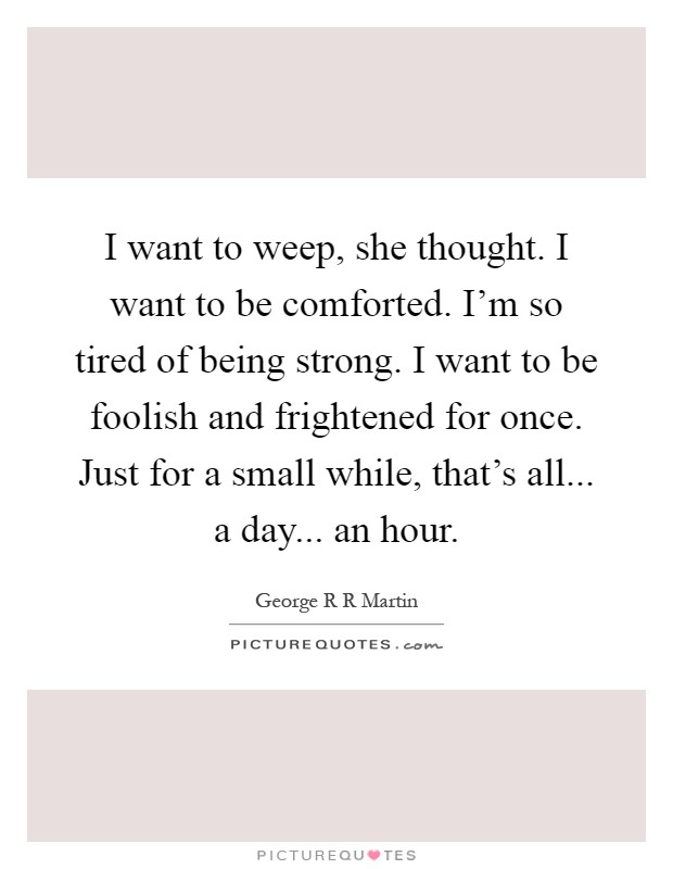 I want to weep, she thought. I want to be comforted. I'm so tired of being strong. I want to be foolish and frightened for once. Just for a small while, that's all... a day... an hour Picture Quote #1