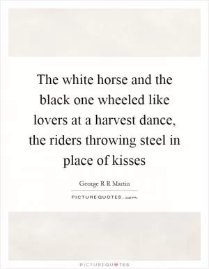 The white horse and the black one wheeled like lovers at a harvest dance, the riders throwing steel in place of kisses Picture Quote #1