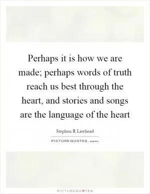 Perhaps it is how we are made; perhaps words of truth reach us best through the heart, and stories and songs are the language of the heart Picture Quote #1