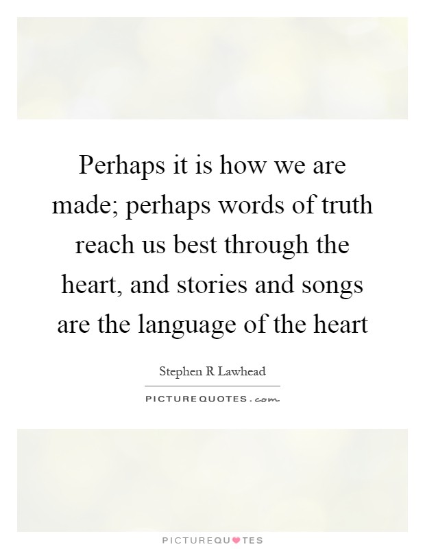 Perhaps it is how we are made; perhaps words of truth reach us best through the heart, and stories and songs are the language of the heart Picture Quote #1