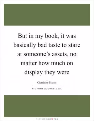 But in my book, it was basically bad taste to stare at someone’s assets, no matter how much on display they were Picture Quote #1