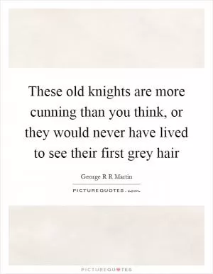 These old knights are more cunning than you think, or they would never have lived to see their first grey hair Picture Quote #1