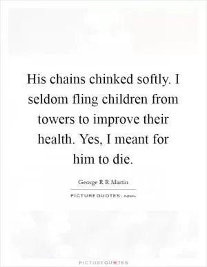 His chains chinked softly. I seldom fling children from towers to improve their health. Yes, I meant for him to die Picture Quote #1