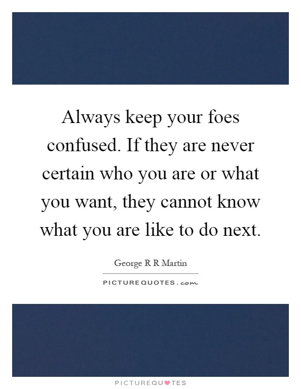 Always keep your foes confused. If they are never certain who you are or what you want, they cannot know what you are like to do next Picture Quote #1