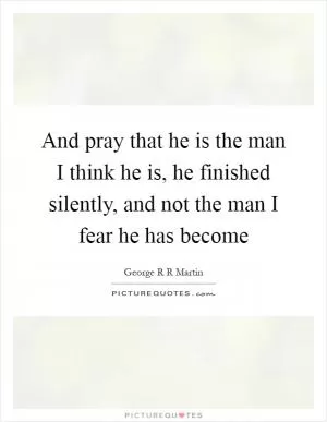And pray that he is the man I think he is, he finished silently, and not the man I fear he has become Picture Quote #1