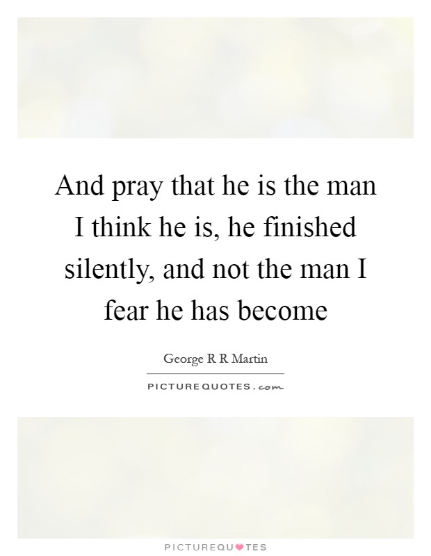 And pray that he is the man I think he is, he finished silently, and not the man I fear he has become Picture Quote #1