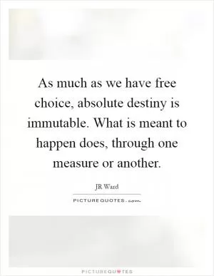 As much as we have free choice, absolute destiny is immutable. What is meant to happen does, through one measure or another Picture Quote #1