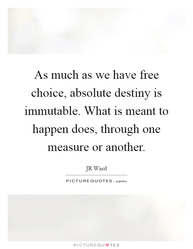 As much as we have free choice, absolute destiny is immutable. What is meant to happen does, through one measure or another Picture Quote #1
