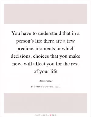 You have to understand that in a person’s life there are a few precious moments in which decisions, choices that you make now, will affect you for the rest of your life Picture Quote #1